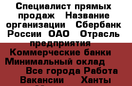 Специалист прямых продаж › Название организации ­ Сбербанк России, ОАО › Отрасль предприятия ­ Коммерческие банки › Минимальный оклад ­ 20 000 - Все города Работа » Вакансии   . Ханты-Мансийский